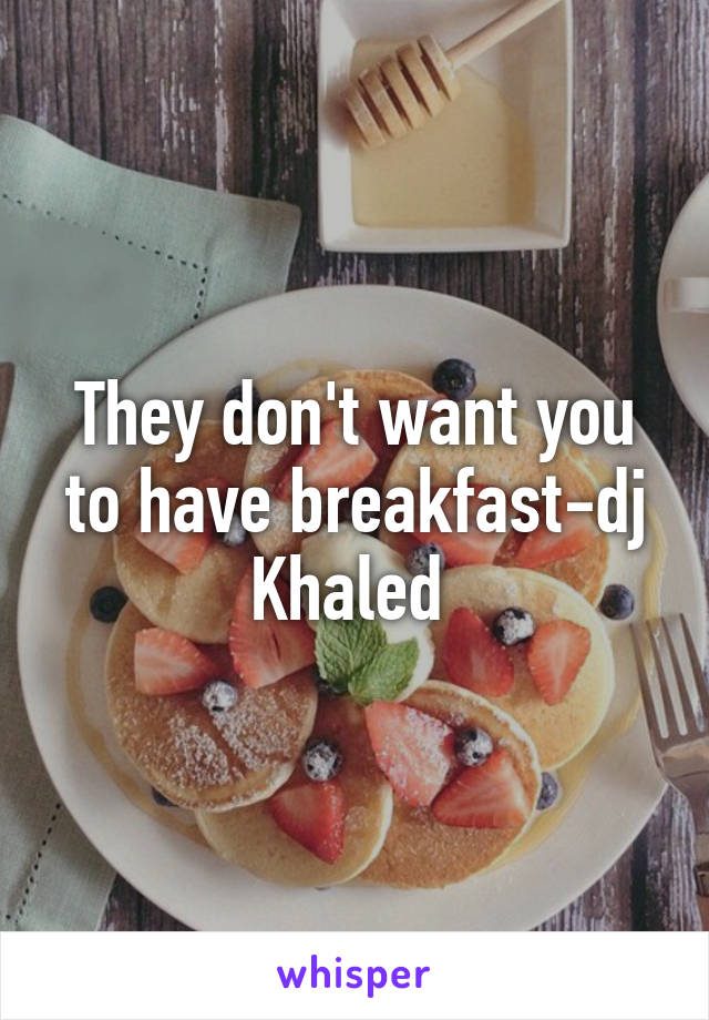 They don't want you to have breakfast-dj Khaled 