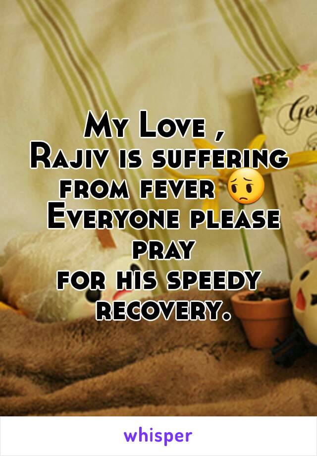 My Love , 
Rajiv is suffering from fever 😔 Everyone please pray
for his speedy recovery.