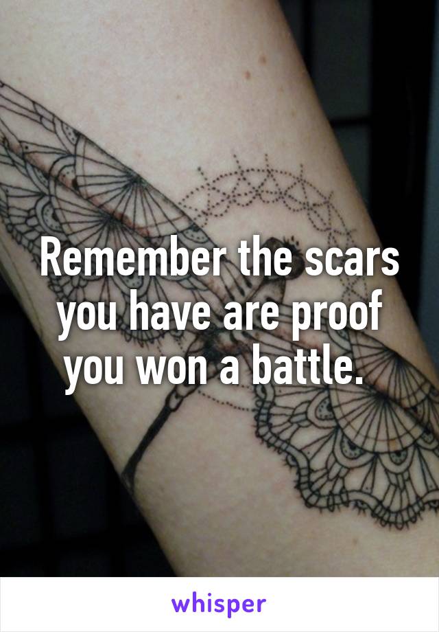 Remember the scars you have are proof you won a battle. 