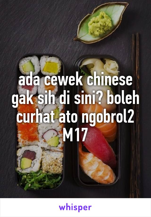 ada cewek chinese gak sih di sini? boleh curhat ato ngobrol2 M17