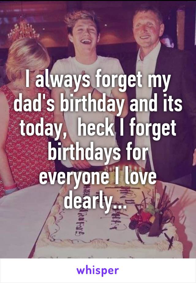 I always forget my dad's birthday and its today,  heck I forget birthdays for everyone I love dearly... 