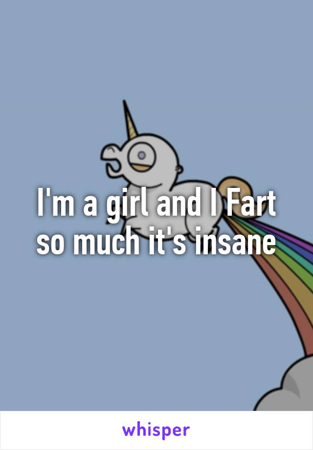 I'm a girl and I Fart so much it's insane