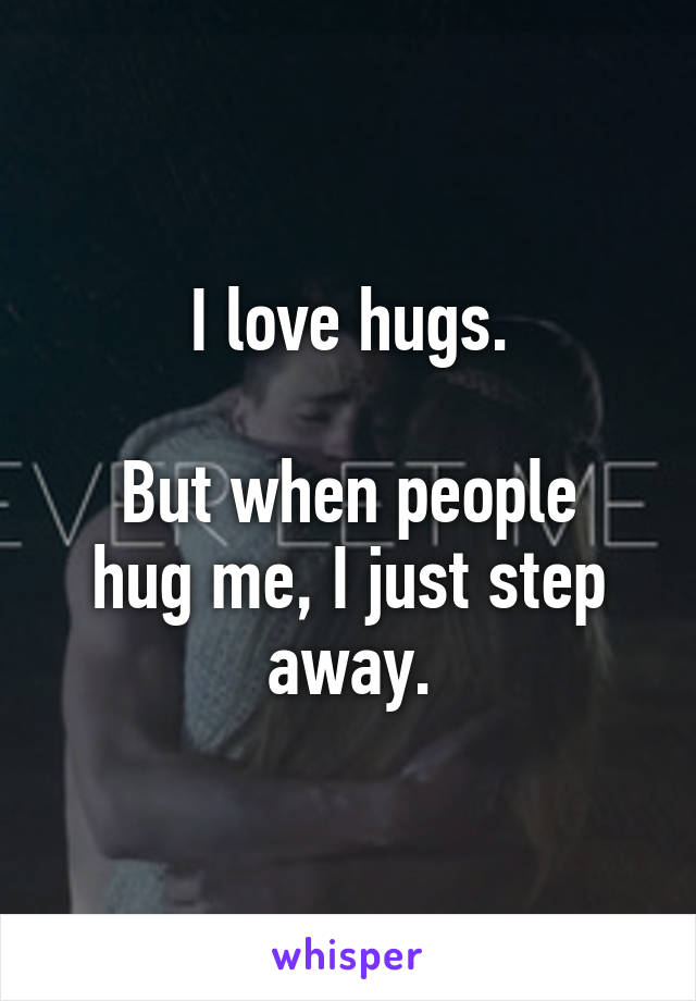 I love hugs.

But when people hug me, I just step away.