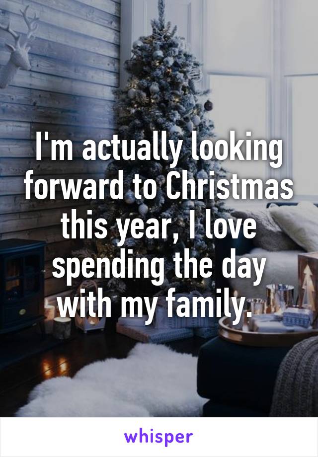 I'm actually looking forward to Christmas this year, I love spending the day with my family. 