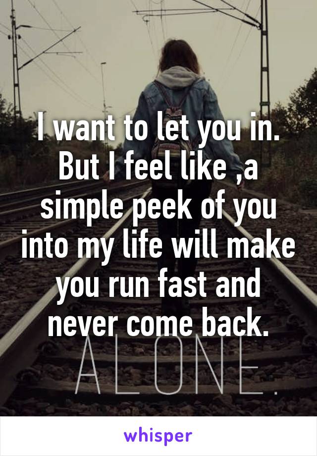 I want to let you in.
But I feel like ,a simple peek of you into my life will make you run fast and never come back.