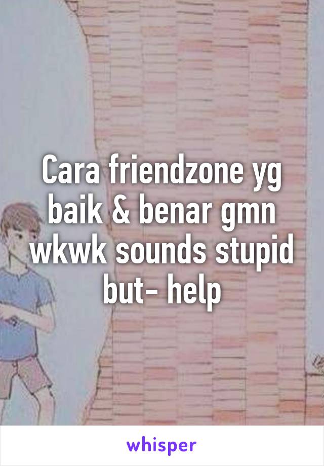 Cara friendzone yg baik & benar gmn wkwk sounds stupid but- help