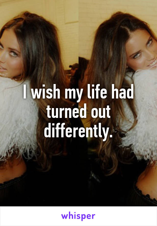 I wish my life had turned out differently.