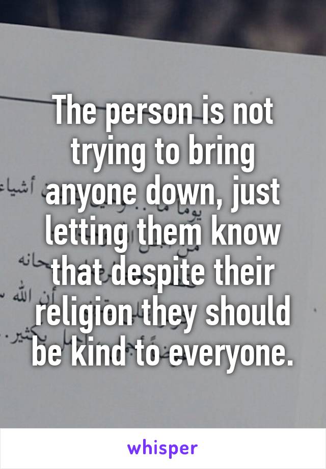 The person is not trying to bring anyone down, just letting them know that despite their religion they should be kind to everyone.