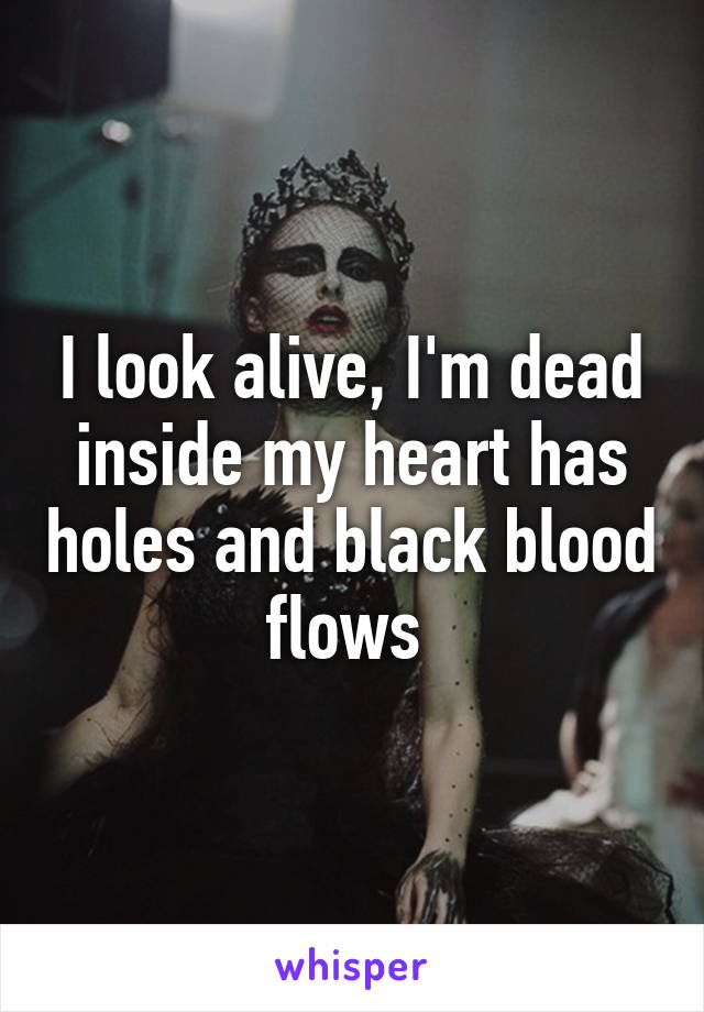 I look alive, I'm dead inside my heart has holes and black blood flows 