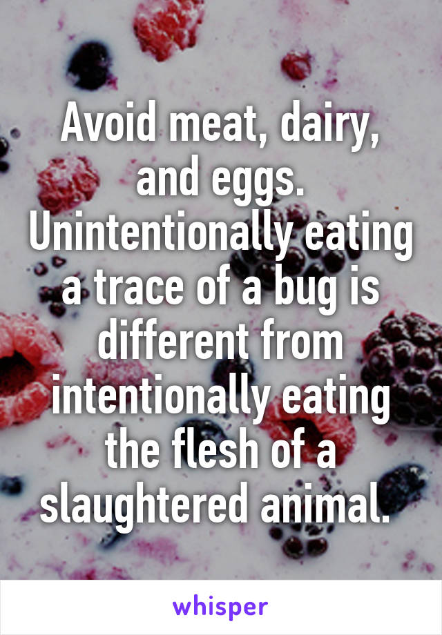 Avoid meat, dairy, and eggs. Unintentionally eating a trace of a bug is different from intentionally eating the flesh of a slaughtered animal. 