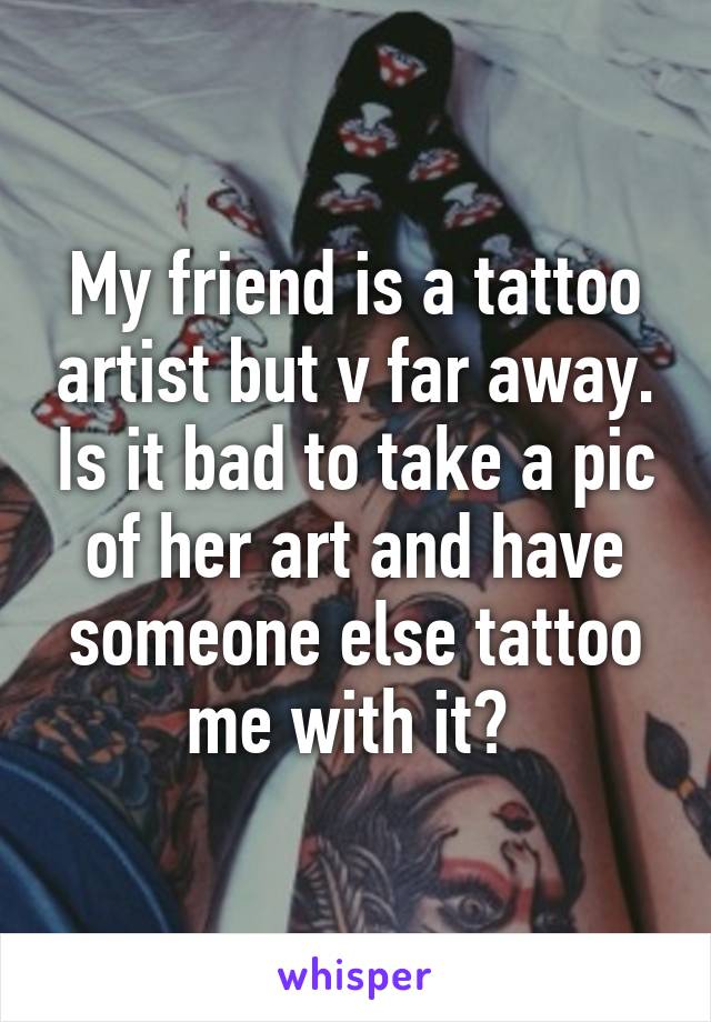 My friend is a tattoo artist but v far away. Is it bad to take a pic of her art and have someone else tattoo me with it? 