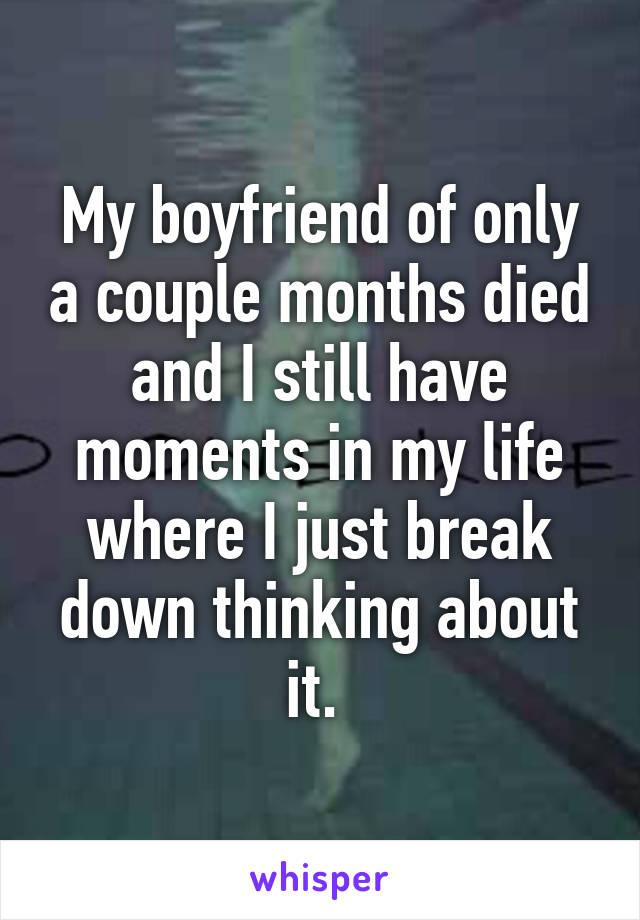 My boyfriend of only a couple months died and I still have moments in my life where I just break down thinking about it. 