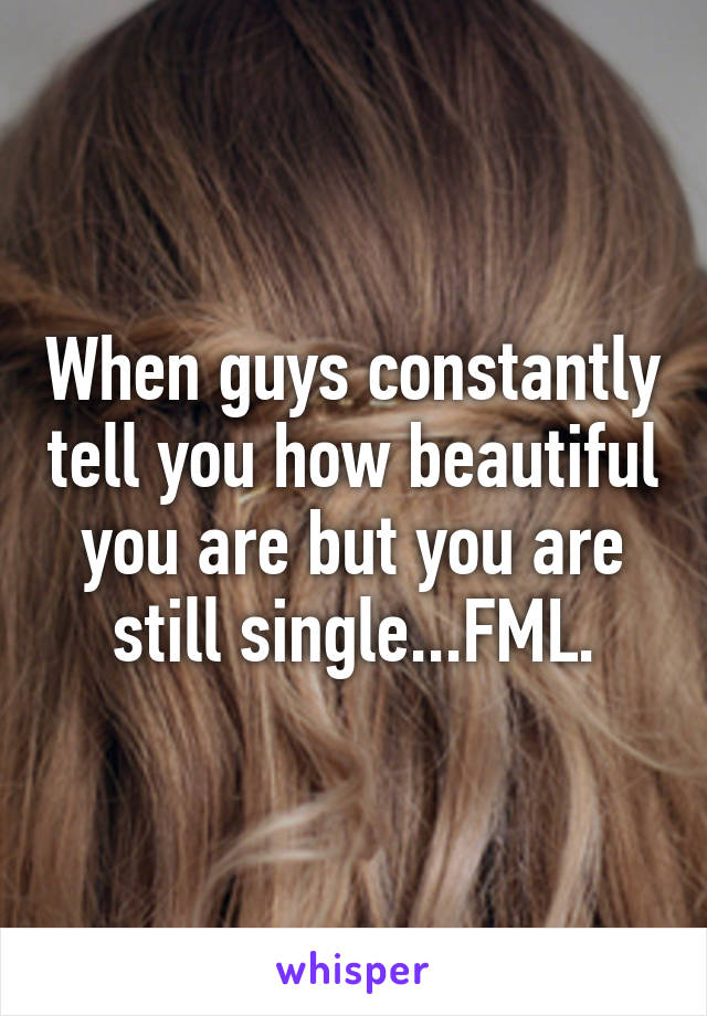 When guys constantly tell you how beautiful you are but you are still single...FML.