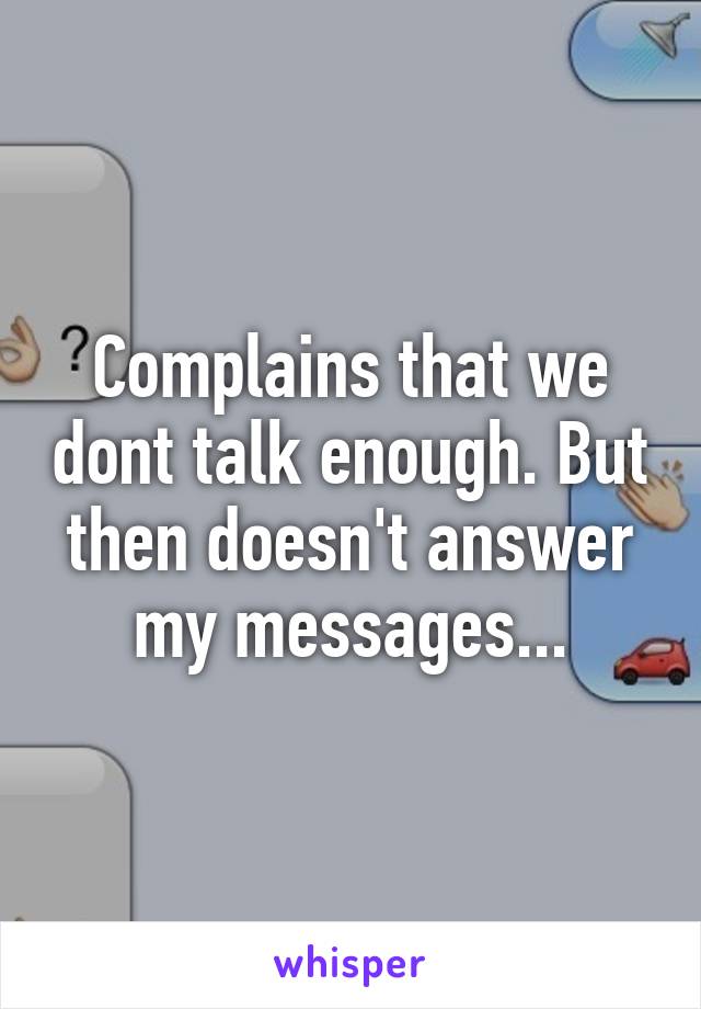 Complains that we dont talk enough. But then doesn't answer my messages...