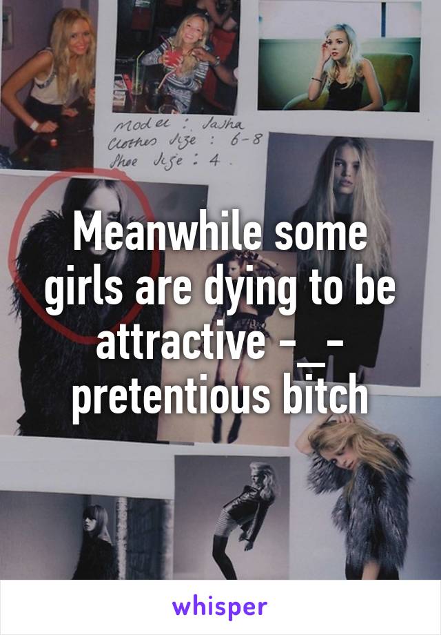 Meanwhile some girls are dying to be attractive -_- pretentious bitch