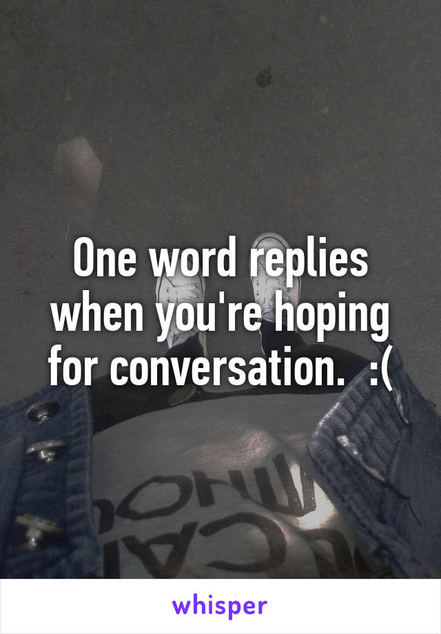 One word replies when you're hoping for conversation.  :(