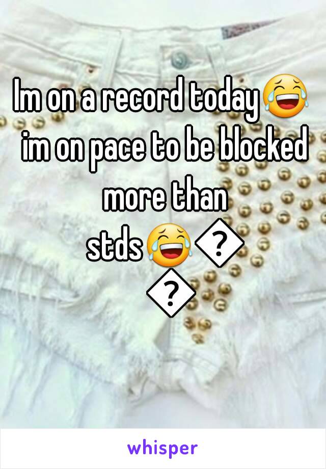 Im on a record today😂 im on pace to be blocked more than stds😂😂😂