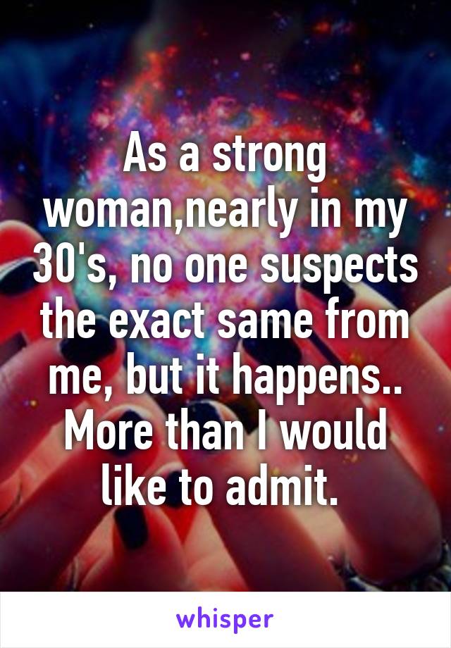 As a strong woman,nearly in my 30's, no one suspects the exact same from me, but it happens.. More than I would like to admit. 