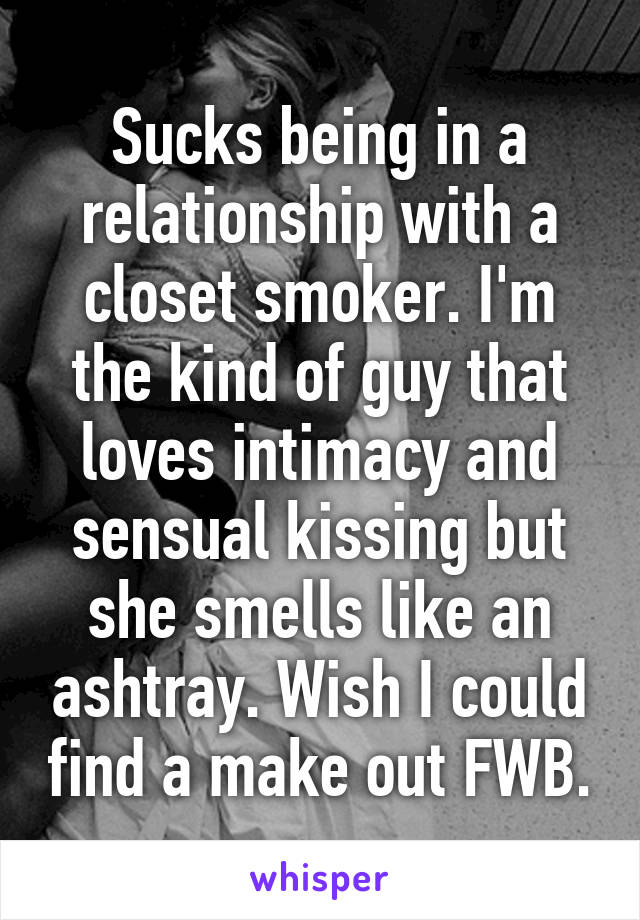 Sucks being in a relationship with a closet smoker. I'm the kind of guy that loves intimacy and sensual kissing but she smells like an ashtray. Wish I could find a make out FWB.