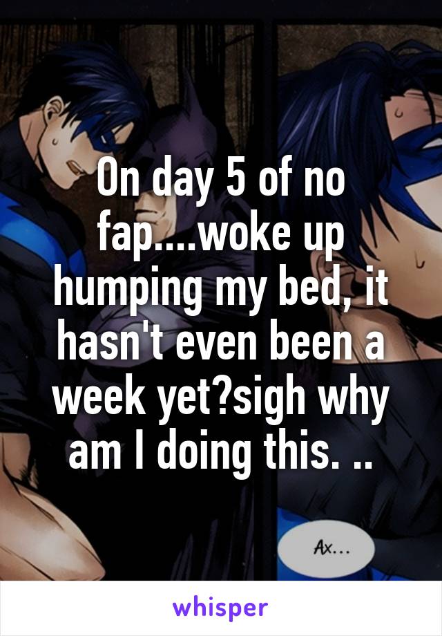 On day 5 of no fap....woke up humping my bed, it hasn't even been a week yet?sigh why am I doing this. ..