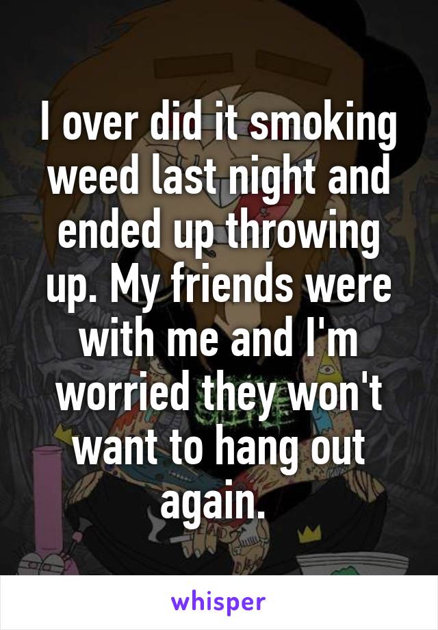 I over did it smoking weed last night and ended up throwing up. My friends were with me and I'm worried they won't want to hang out again. 