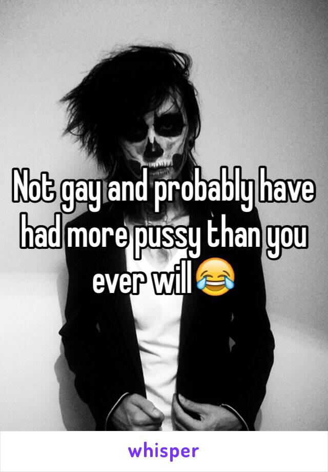 Not gay and probably have had more pussy than you ever will😂