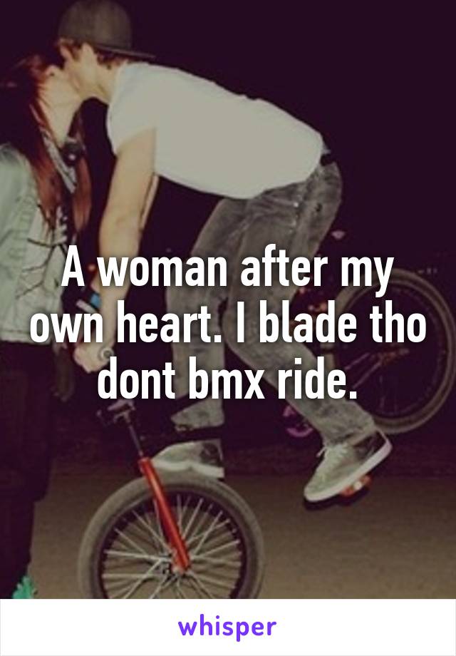 A woman after my own heart. I blade tho dont bmx ride.