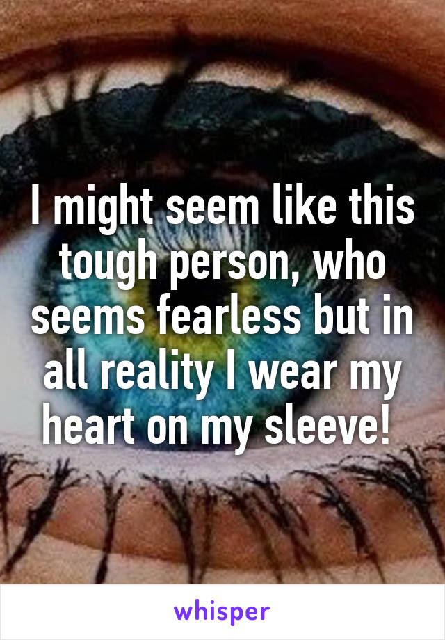 I might seem like this tough person, who seems fearless but in all reality I wear my heart on my sleeve! 