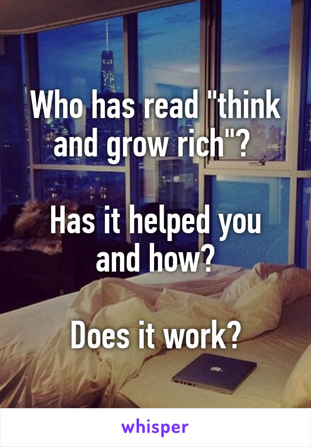 Who has read "think and grow rich"? 

Has it helped you and how?

Does it work?