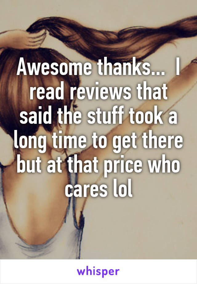 Awesome thanks...  I read reviews that said the stuff took a long time to get there but at that price who cares lol
