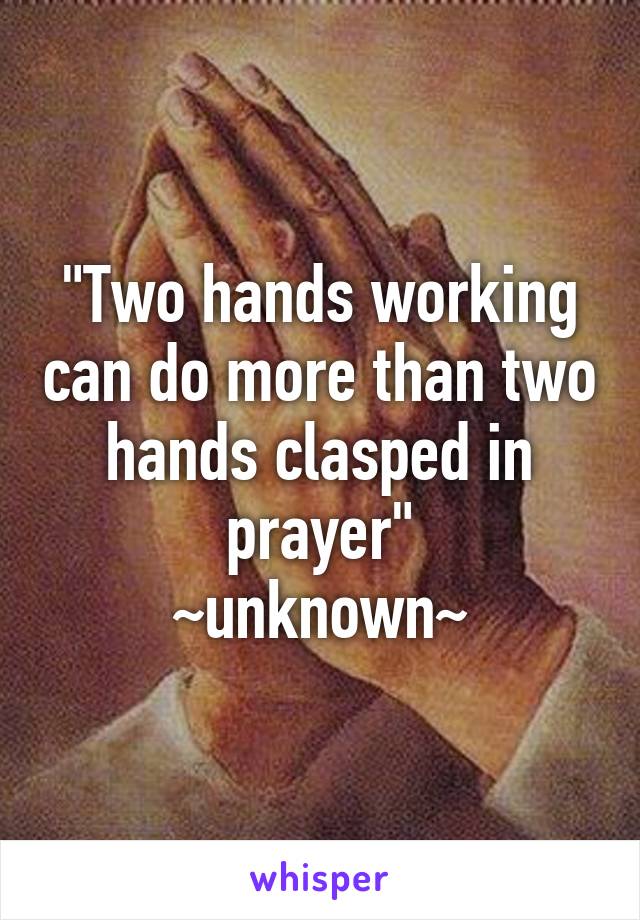 "Two hands working can do more than two hands clasped in prayer"
~unknown~