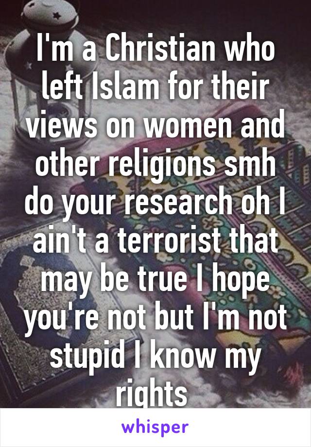 I'm a Christian who left Islam for their views on women and other religions smh do your research oh I ain't a terrorist that may be true I hope you're not but I'm not stupid I know my rights 