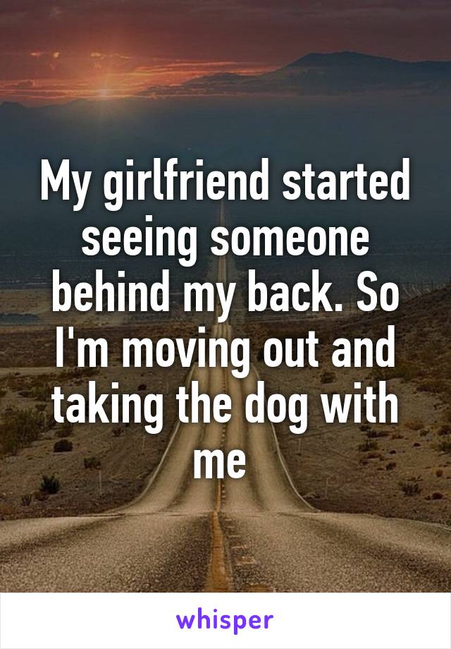 My girlfriend started seeing someone behind my back. So I'm moving out and taking the dog with me 