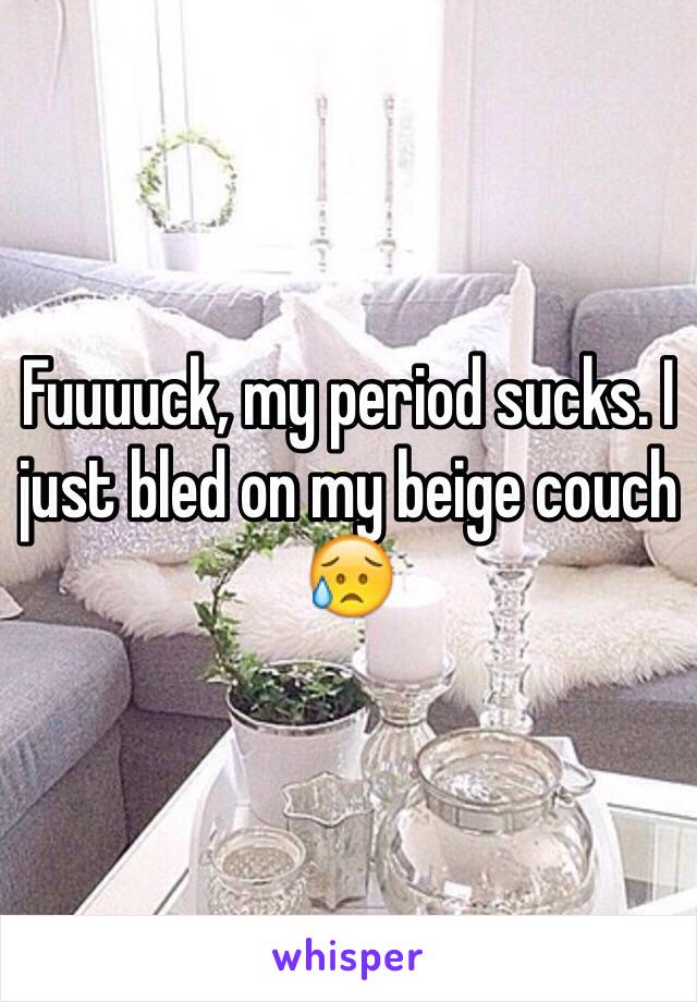 Fuuuuck, my period sucks. I just bled on my beige couch 😥