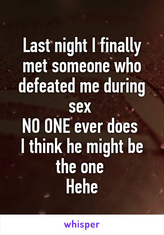 Last night I finally met someone who defeated me during sex 
NO ONE ever does 
I think he might be the one 
Hehe