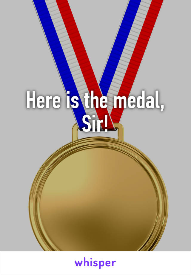 Here is the medal, Sir!

