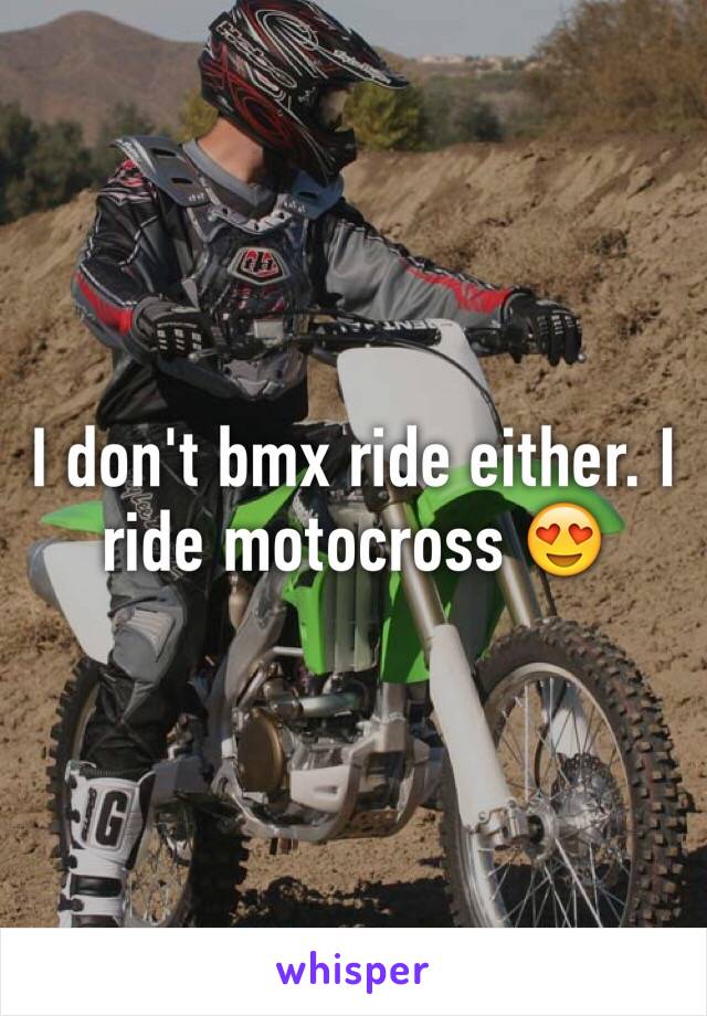 I don't bmx ride either. I ride motocross 😍