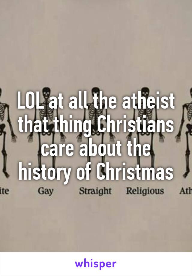 LOL at all the atheist that thing Christians care about the history of Christmas