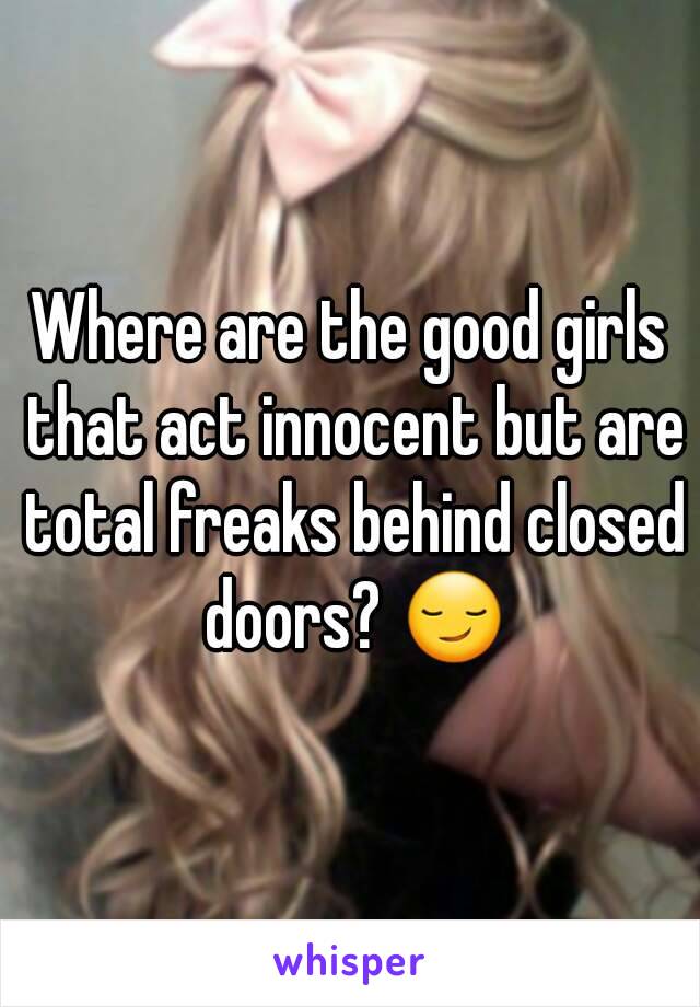 Where are the good girls that act innocent but are total freaks behind closed doors? 😏