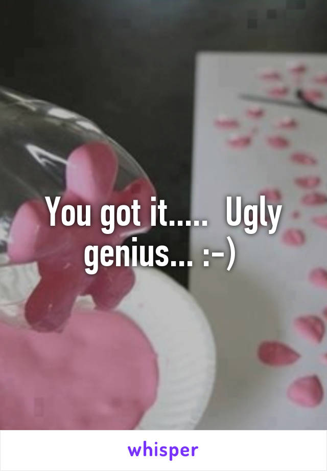 You got it.....  Ugly genius... :-) 
