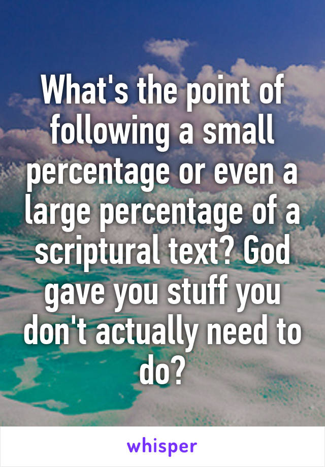 What's the point of following a small percentage or even a large percentage of a scriptural text? God gave you stuff you don't actually need to do?