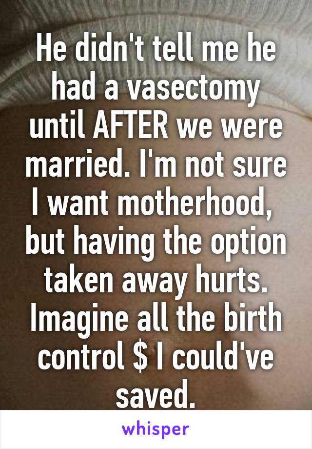 He didn't tell me he had a vasectomy until AFTER we were married. I'm not sure I want motherhood,  but having the option taken away hurts. Imagine all the birth control $ I could've saved.