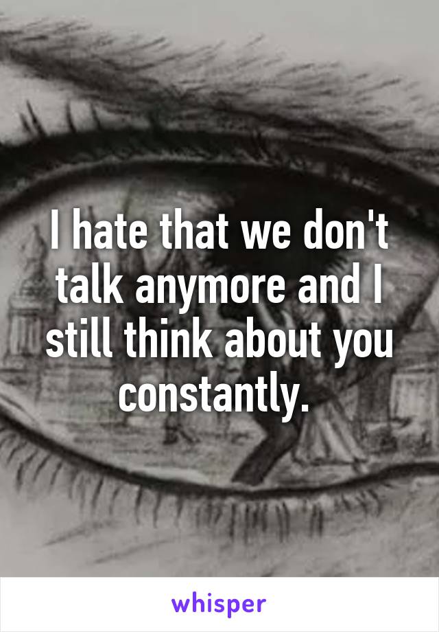 I hate that we don't talk anymore and I still think about you constantly. 