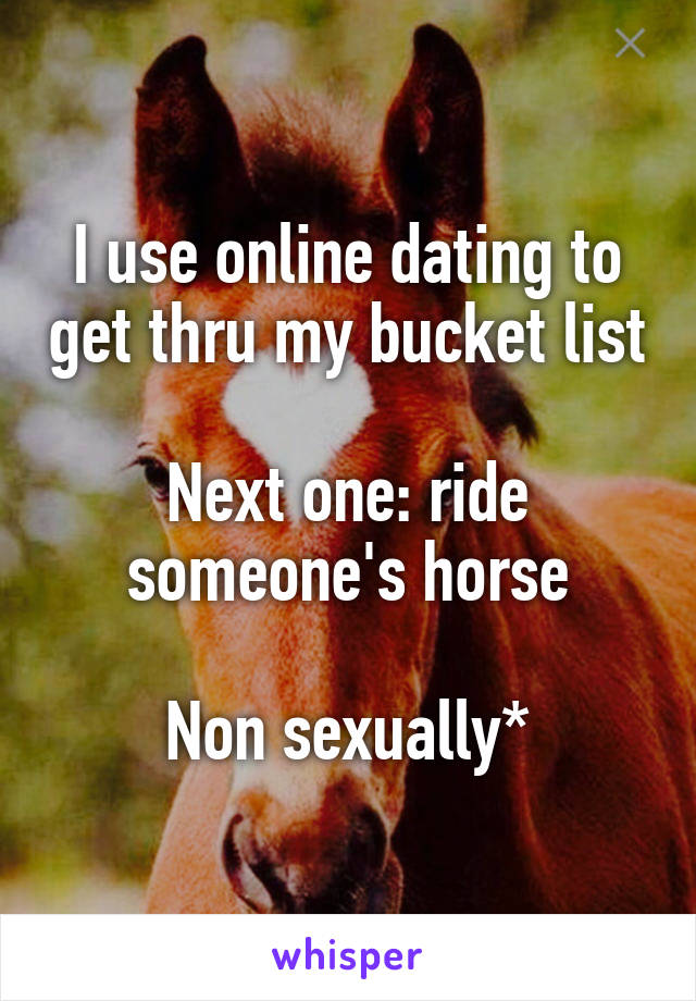 I use online dating to get thru my bucket list

Next one: ride someone's horse

Non sexually*