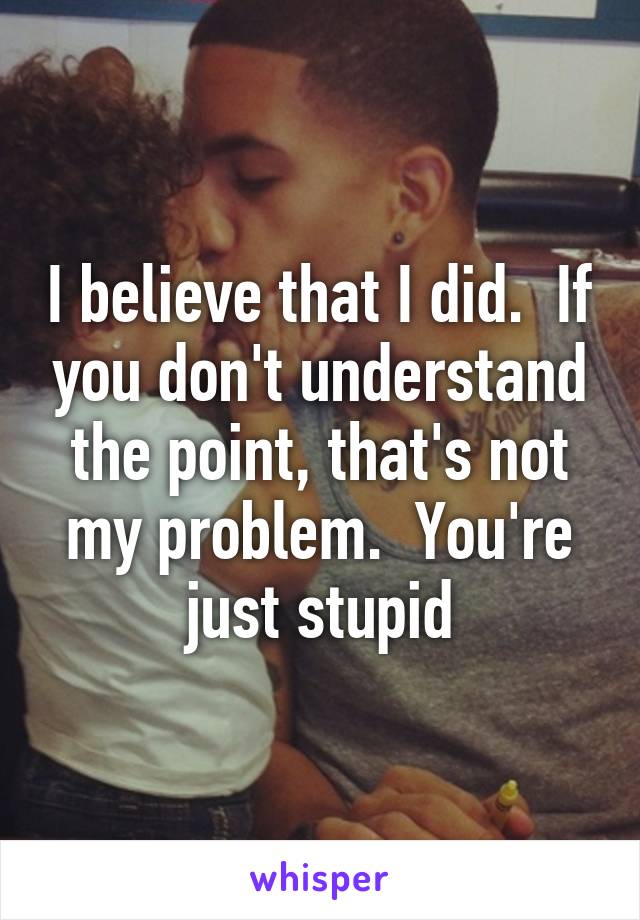 I believe that I did.  If you don't understand the point, that's not my problem.  You're just stupid