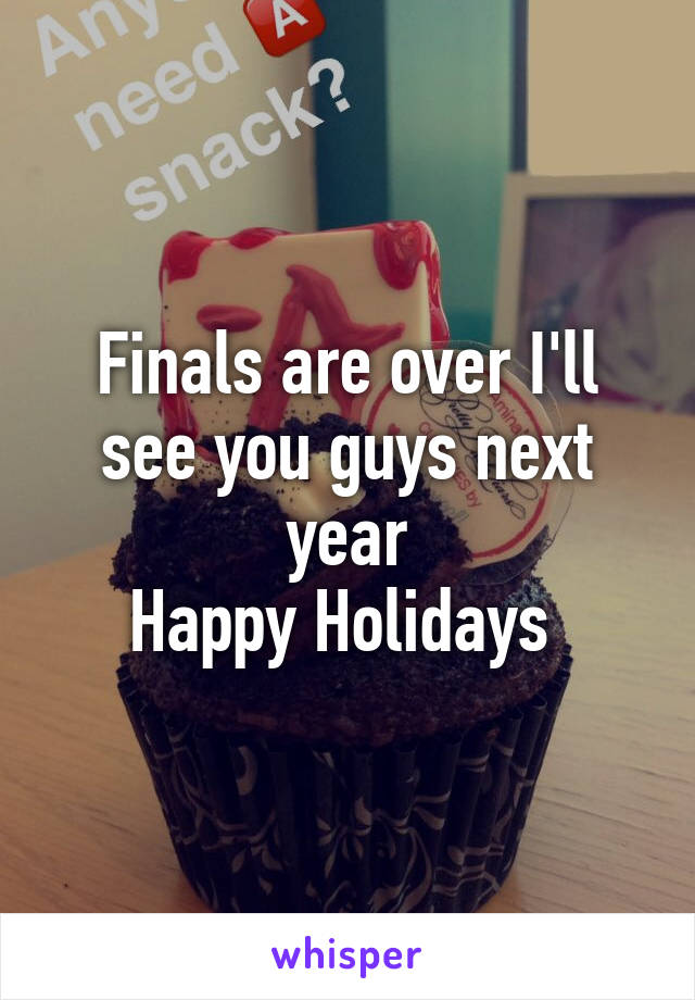 Finals are over I'll see you guys next year
Happy Holidays 