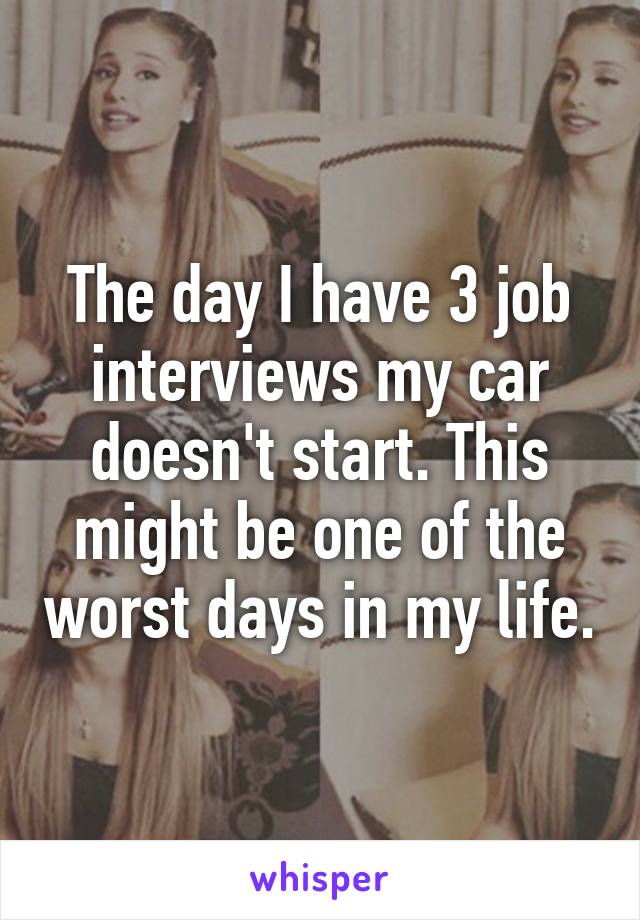 The day I have 3 job interviews my car doesn't start. This might be one of the worst days in my life.