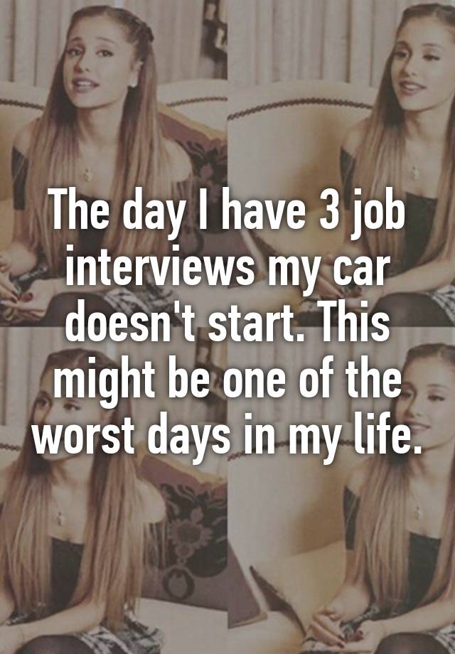 The day I have 3 job interviews my car doesn't start. This might be one of the worst days in my life.