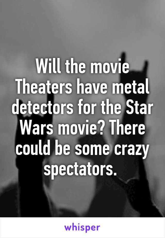 Will the movie Theaters have metal detectors for the Star Wars movie? There could be some crazy spectators. 