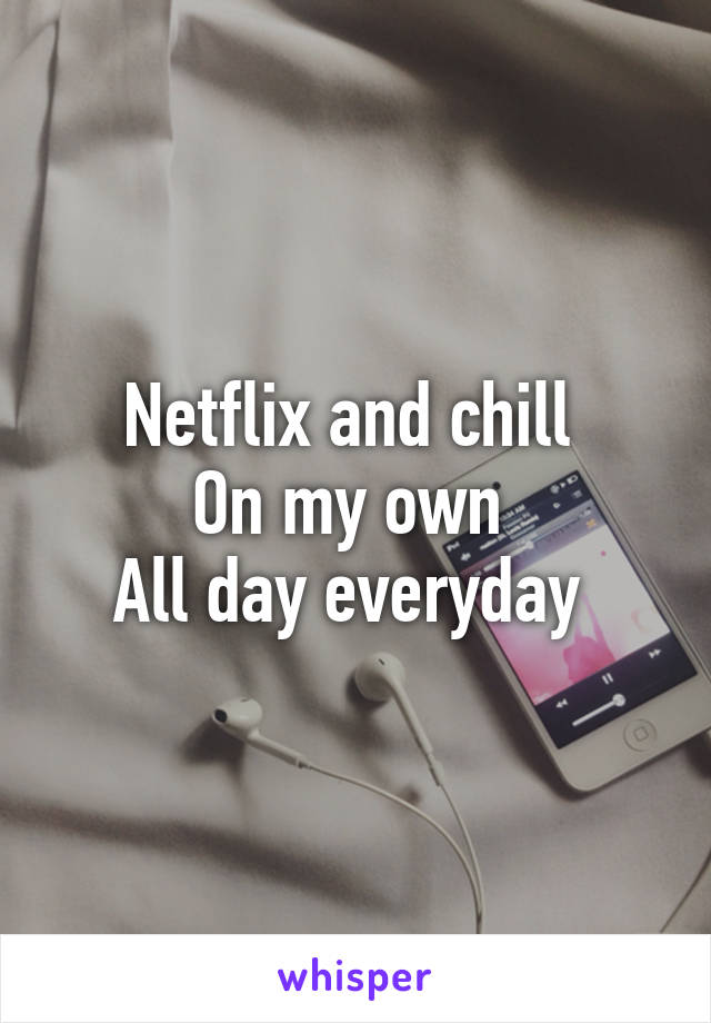 Netflix and chill 
On my own 
All day everyday 